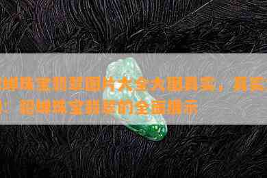 貂蝉珠宝翡翠图片大全大图真实，真实大图：貂蝉珠宝翡翠的全面展示