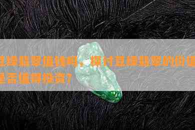 豆绿翡翠值钱吗，探讨豆绿翡翠的价值：是否值得投资？