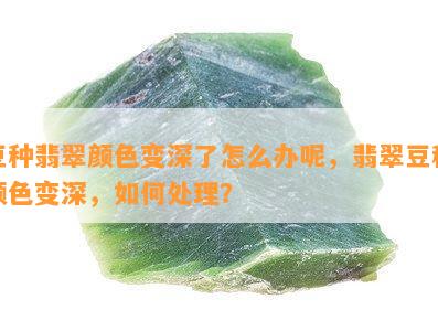 豆种翡翠颜色变深了怎么办呢，翡翠豆种颜色变深，如何处理？