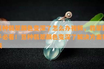 豆种翡翠颜色变深了怎么办视频，翡翠新手必看！豆种翡翠颜色变深了解决方案视频