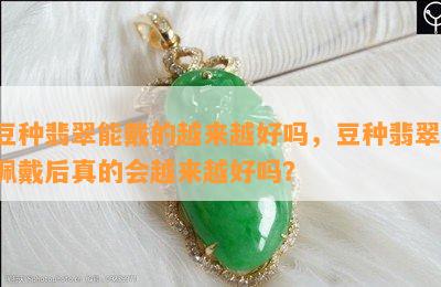 豆种翡翠能戴的越来越好吗，豆种翡翠：佩戴后真的会越来越好吗？