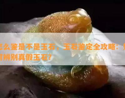 怎么鉴是不是玉石，玉石鉴定全攻略：如何辨别真假玉石？