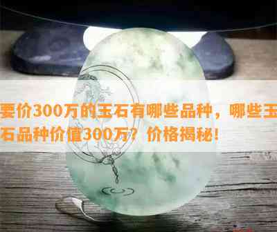 要价300万的玉石有哪些品种，哪些玉石品种价值300万？价格揭秘！