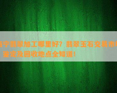 西宁翡翠加工哪里好？翡翠玉石交易市场、鉴定及回收地点全知道！