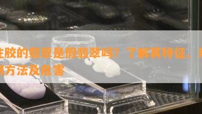 注胶的翡翠是假翡翠吗？了解其特征、辨别方法及危害