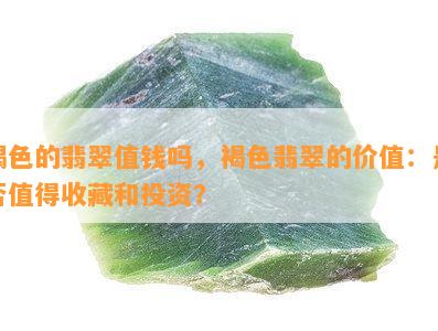 褐色的翡翠值钱吗，褐色翡翠的价值：是否值得收藏和投资？