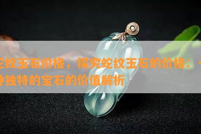 蛇纹玉石价格，探究蛇纹玉石的价格：一种独特的宝石的价值解析