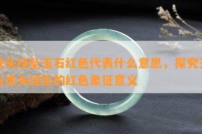 虎头挂坠玉石红色代表什么意思，探究玉石虎头挂坠的红色象征意义