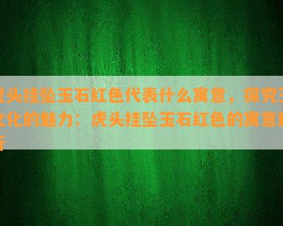 虎头挂坠玉石红色代表什么寓意，探究玉文化的魅力：虎头挂坠玉石红色的寓意解析