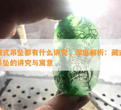 藏式吊坠都有什么讲究，深度解析：藏式吊坠的讲究与寓意