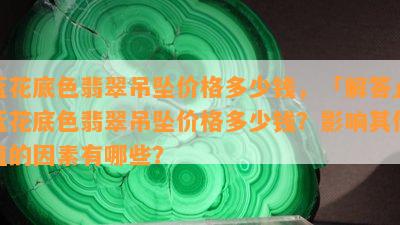 蓝花底色翡翠吊坠价格多少钱，「解答」蓝花底色翡翠吊坠价格多少钱？影响其价值的因素有哪些？