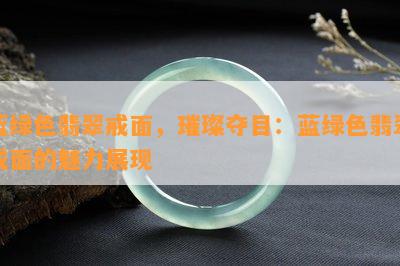 蓝绿色翡翠戒面，璀璨夺目：蓝绿色翡翠戒面的魅力展现