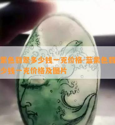 蓝紫色翡翠多少钱一克价格-蓝紫色翡翠多少钱一克价格及图片