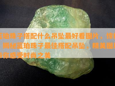 蓝珀珠子搭配什么吊坠更好看图片，惊艳！揭秘蓝珀珠子更佳搭配吊坠，精美图片带你感受时尚之美