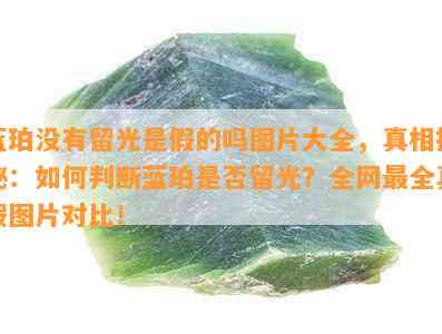 蓝珀没有留光是假的吗图片大全，真相揭秘：如何判断蓝珀是否留光？全网最全真假图片对比！