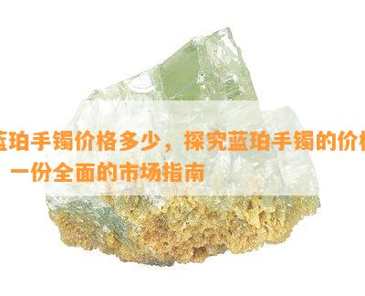 蓝珀手镯价格多少，探究蓝珀手镯的价格：一份全面的市场指南