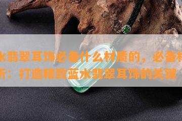 蓝水翡翠耳饰必备什么材质的，必备材质解析：打造精致蓝水翡翠耳饰的关键