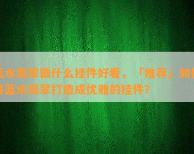 蓝水翡翠做什么挂件好看，「推荐」如何将蓝水翡翠打造成优雅的挂件？