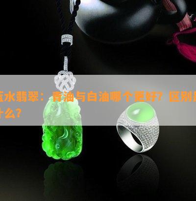 蓝水翡翠：青油与白油哪个更好？区别是什么？