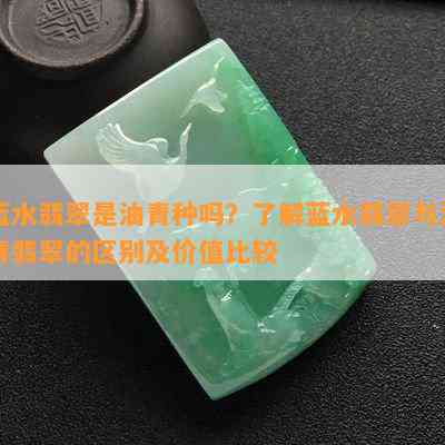 蓝水翡翠是油青种吗？了解蓝水翡翠与油青翡翠的区别及价值比较