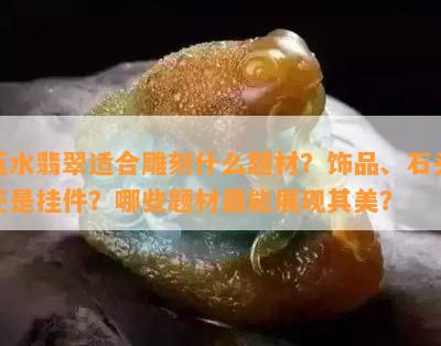 蓝水翡翠适合雕刻什么题材？饰品、石头还是挂件？哪些题材最能展现其美？