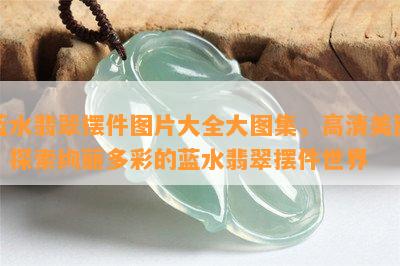 蓝水翡翠摆件图片大全大图集，高清美图：探索绚丽多彩的蓝水翡翠摆件世界