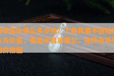 翡翠蓝水佛公多少钱？了解其最不值钱颜色与价值，看蓝水翡翠佛公、挂件及吊坠的价格图