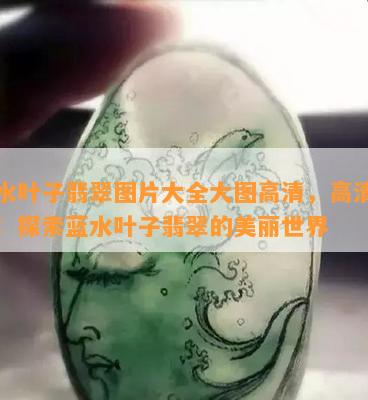 蓝水叶子翡翠图片大全大图高清，高清大图：探索蓝水叶子翡翠的美丽世界