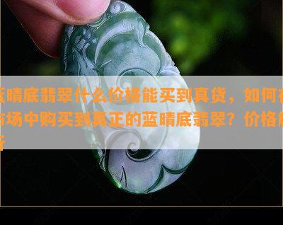 蓝晴底翡翠什么价格能买到真货，如何在市场中购买到真正的蓝晴底翡翠？价格解析