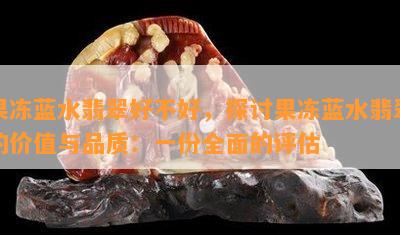 果冻蓝水翡翠好不好，探讨果冻蓝水翡翠的价值与品质：一份全面的评估