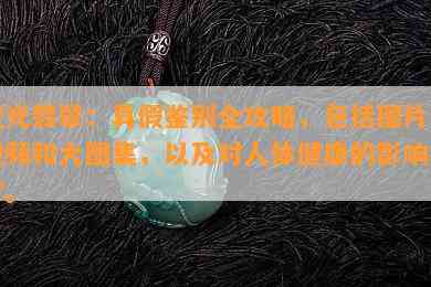 荧光翡翠：真假鉴别全攻略，包括图片、视频和大图集，以及对人体健康的影响探讨。