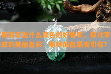 苹果翡翠是什么颜色的好看呢，探讨苹果翡翠的美丽色彩：哪种颜色最吸引你？