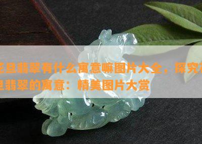 花旦翡翠有什么寓意嘛图片大全，探究花旦翡翠的寓意：精美图片大赏