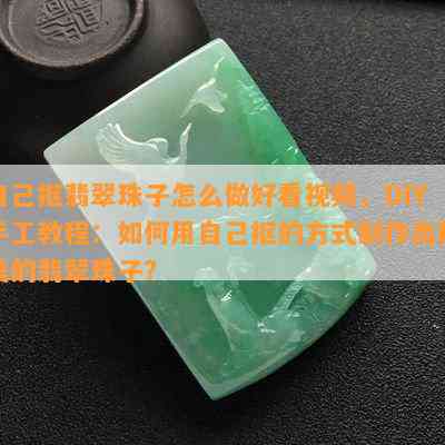 自己抠翡翠珠子怎么做好看视频，DIY手工教程：如何用自己抠的方式制作出精美的翡翠珠子？