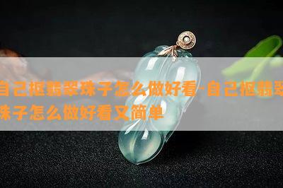 自己抠翡翠珠子怎么做好看-自己抠翡翠珠子怎么做好看又简单