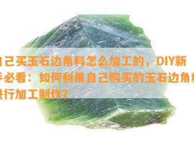 自己买玉石边角料怎么加工的，DIY新手必看：如何利用自己购买的玉石边角料进行加工制作？