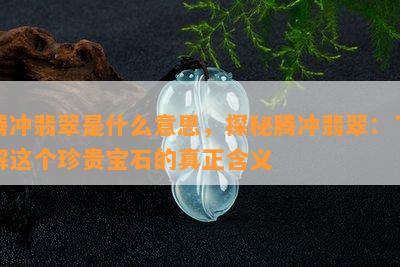 腾冲翡翠是什么意思，探秘腾冲翡翠：了解这个珍贵宝石的真正含义