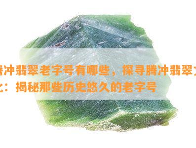 腾冲翡翠老字号有哪些，探寻腾冲翡翠文化：揭秘那些历史悠久的老字号