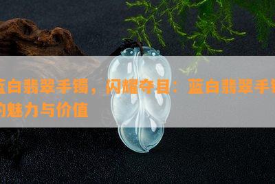 蓝白翡翠手镯，闪耀夺目：蓝白翡翠手镯的魅力与价值