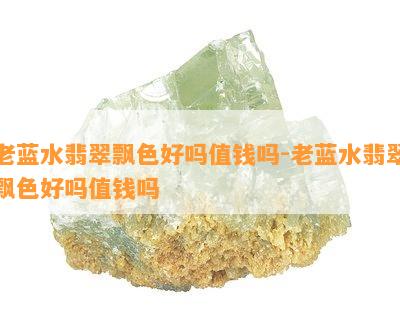 老蓝水翡翠飘色好吗值钱吗-老蓝水翡翠飘色好吗值钱吗