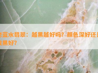 老蓝水翡翠：越黑越好吗？颜色深好还是发黑好？