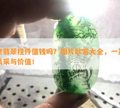 老翡翠挂件值钱吗？图片欣赏大全，一其风采与价值！