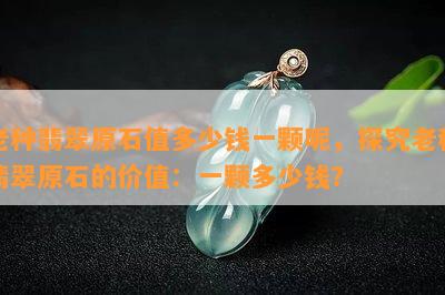 老种翡翠原石值多少钱一颗呢，探究老种翡翠原石的价值：一颗多少钱？