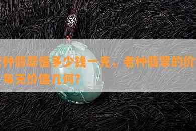 老种翡翠值多少钱一克，老种翡翠的价格：每克价值几何？