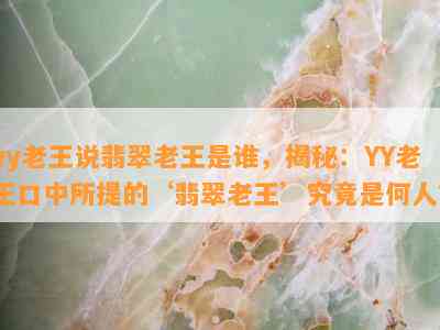 yy老王说翡翠老王是谁，揭秘：YY老王口中所提的‘翡翠老王’究竟是何人？