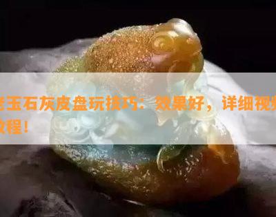 老玉石灰皮盘玩技巧：效果好，详细视频教程！