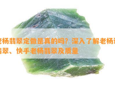 老杨翡翠定做是真的吗？深入了解老杨讲翡翠、快手老杨翡翠及质量