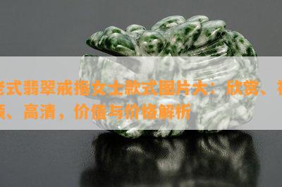 老式翡翠戒指女士款式图片大：欣赏、视频、高清，价值与价格解析