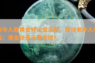 老年人戴黄金好还是玉好，探讨老年人佩戴：黄金还是玉更合适？