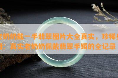 老奶奶戴一手翡翠图片大全真实，珍稀美图：真实老奶奶佩戴翡翠手镯的全记录